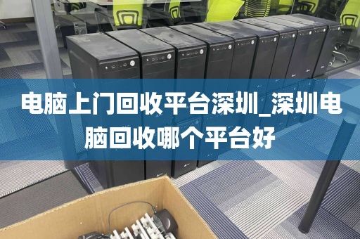 电脑上门回收平台深圳_深圳电脑回收哪个平台好