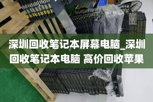 深圳回收笔记本屏幕电脑_深圳回收笔记本电脑 高价回收苹果