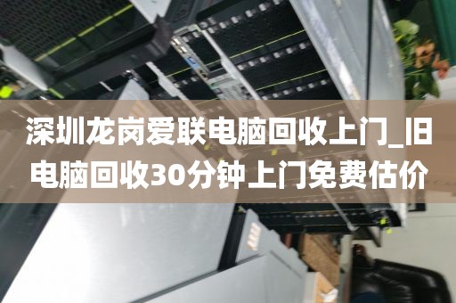 深圳龙岗爱联电脑回收上门_旧电脑回收30分钟上门免费估价