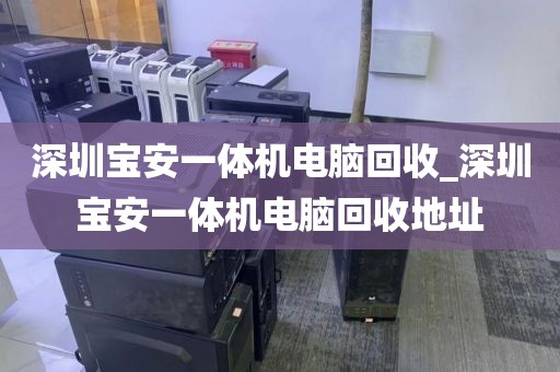 深圳宝安一体机电脑回收_深圳宝安一体机电脑回收地址