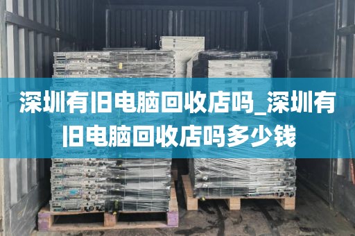 深圳有旧电脑回收店吗_深圳有旧电脑回收店吗多少钱