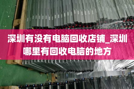 深圳有没有电脑回收店铺_深圳哪里有回收电脑的地方