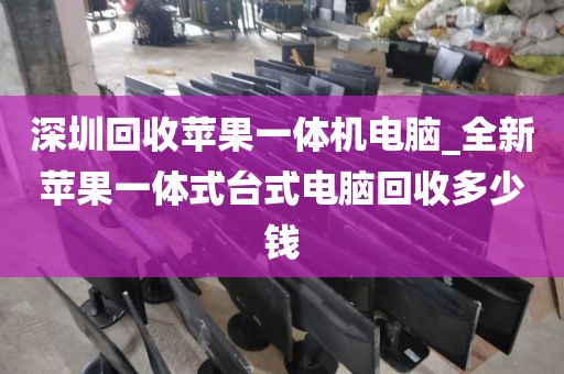 深圳回收苹果一体机电脑_全新苹果一体式台式电脑回收多少钱