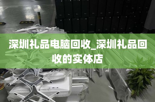 深圳礼品电脑回收_深圳礼品回收的实体店