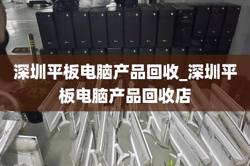 深圳平板电脑产品回收_深圳平板电脑产品回收店