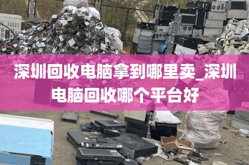 深圳回收电脑拿到哪里卖_深圳电脑回收哪个平台好