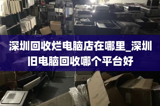 深圳回收烂电脑店在哪里_深圳旧电脑回收哪个平台好