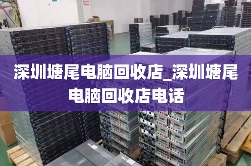 深圳塘尾电脑回收店_深圳塘尾电脑回收店电话