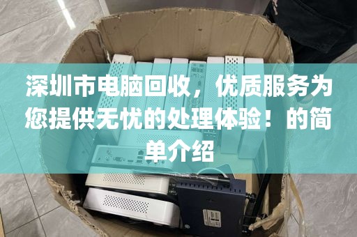 深圳市电脑回收，优质服务为您提供无忧的处理体验！的简单介绍