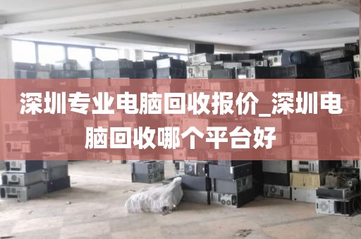 深圳专业电脑回收报价_深圳电脑回收哪个平台好