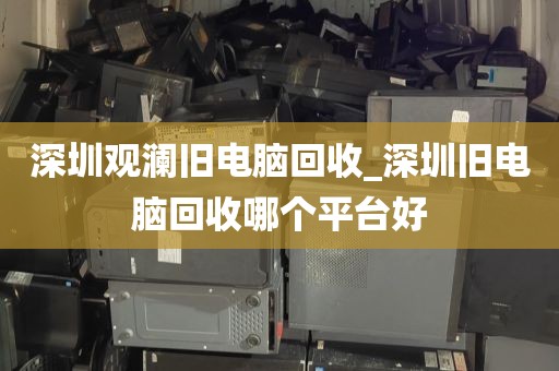 深圳观澜旧电脑回收_深圳旧电脑回收哪个平台好