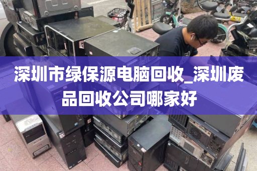 深圳市绿保源电脑回收_深圳废品回收公司哪家好