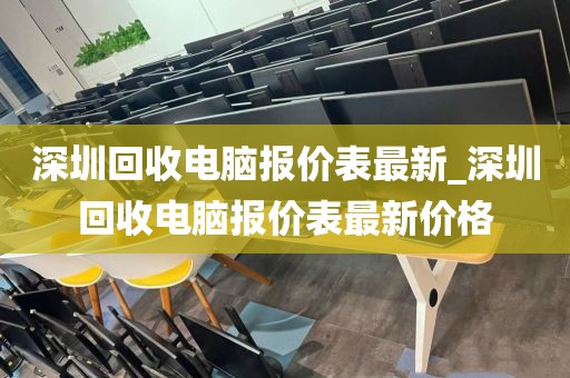 深圳回收电脑报价表最新_深圳回收电脑报价表最新价格