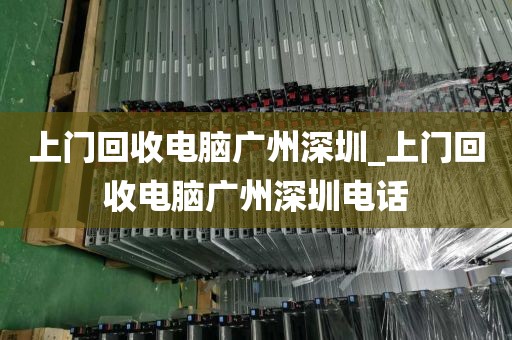 上门回收电脑广州深圳_上门回收电脑广州深圳电话