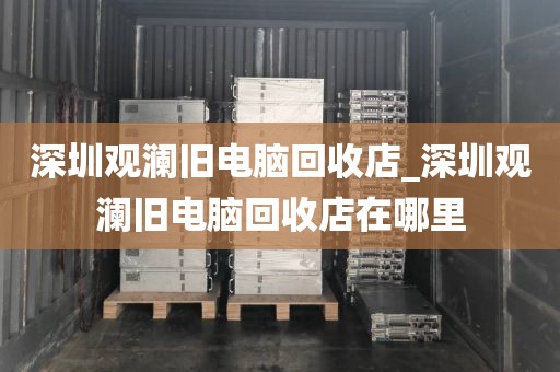 深圳观澜旧电脑回收店_深圳观澜旧电脑回收店在哪里