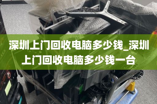 深圳上门回收电脑多少钱_深圳上门回收电脑多少钱一台