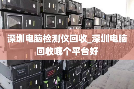 深圳电脑检测仪回收_深圳电脑回收哪个平台好