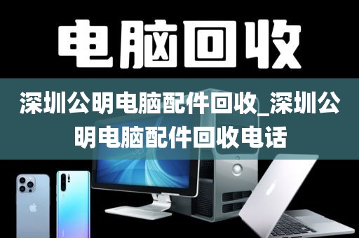 深圳公明电脑配件回收_深圳公明电脑配件回收电话