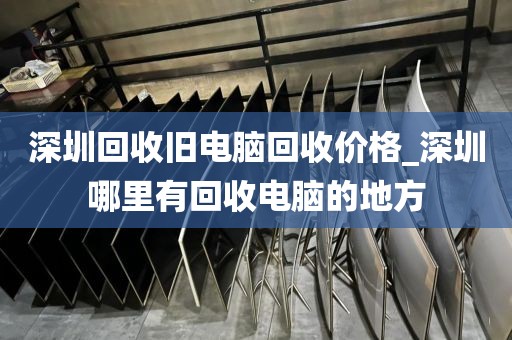 深圳回收旧电脑回收价格_深圳哪里有回收电脑的地方