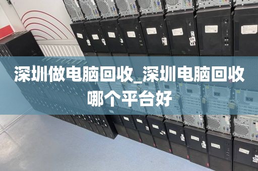 深圳做电脑回收_深圳电脑回收哪个平台好