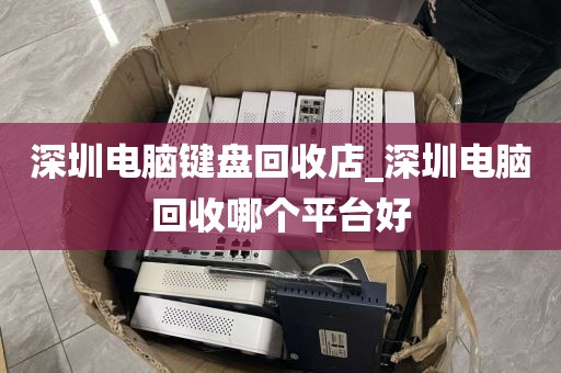 深圳电脑键盘回收店_深圳电脑回收哪个平台好