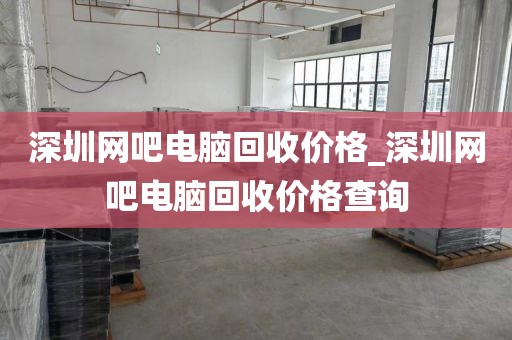 深圳网吧电脑回收价格_深圳网吧电脑回收价格查询