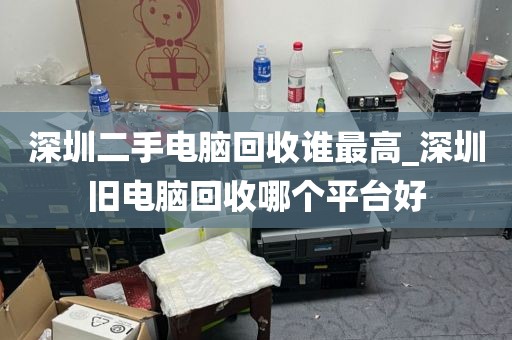 深圳二手电脑回收谁最高_深圳旧电脑回收哪个平台好