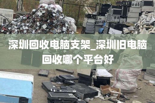 深圳回收电脑支架_深圳旧电脑回收哪个平台好