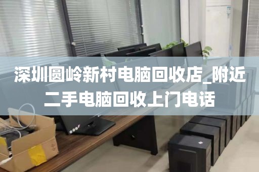 深圳圆岭新村电脑回收店_附近二手电脑回收上门电话