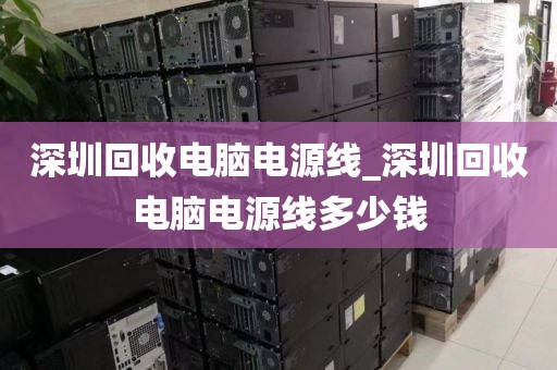 深圳回收电脑电源线_深圳回收电脑电源线多少钱