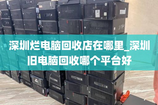 深圳烂电脑回收店在哪里_深圳旧电脑回收哪个平台好