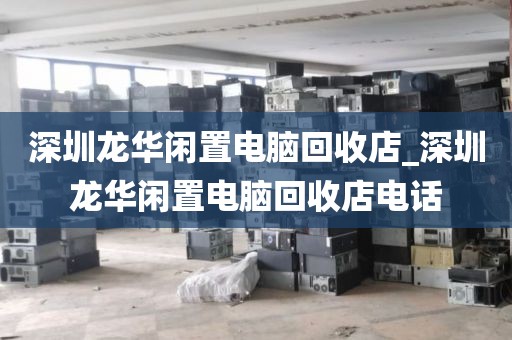 深圳龙华闲置电脑回收店_深圳龙华闲置电脑回收店电话