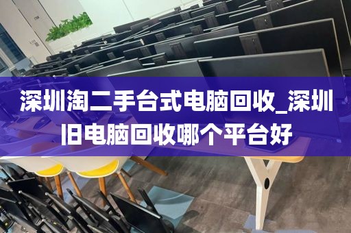 深圳淘二手台式电脑回收_深圳旧电脑回收哪个平台好