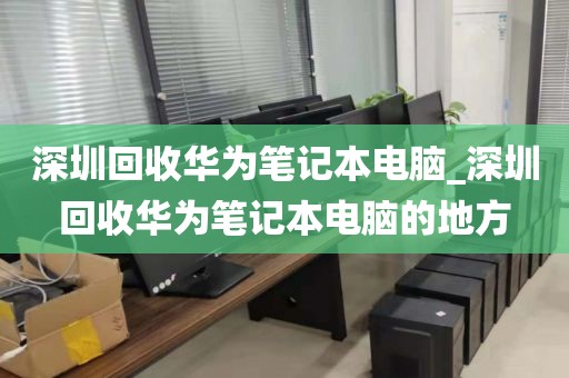 深圳回收华为笔记本电脑_深圳回收华为笔记本电脑的地方