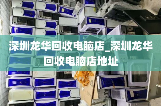 深圳龙华回收电脑店_深圳龙华回收电脑店地址