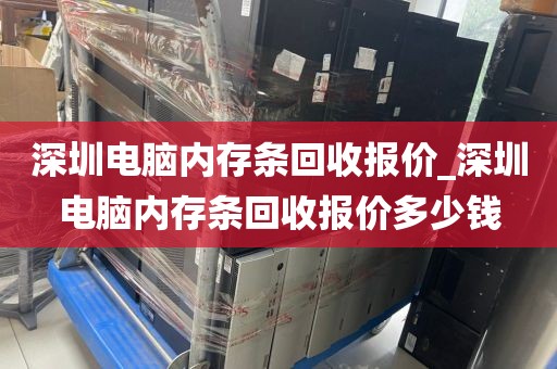 深圳电脑内存条回收报价_深圳电脑内存条回收报价多少钱