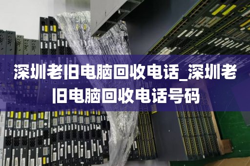 深圳老旧电脑回收电话_深圳老旧电脑回收电话号码