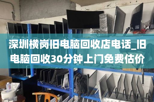 深圳横岗旧电脑回收店电话_旧电脑回收30分钟上门免费估价