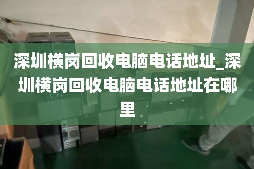 深圳横岗回收电脑电话地址_深圳横岗回收电脑电话地址在哪里