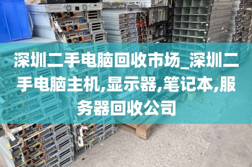 深圳二手电脑回收市场_深圳二手电脑主机,显示器,笔记本,服务器回收公司