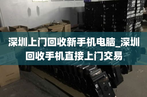 深圳上门回收新手机电脑_深圳回收手机直接上门交易