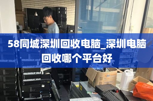 58同城深圳回收电脑_深圳电脑回收哪个平台好