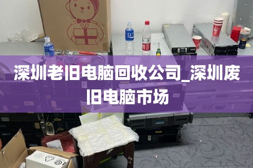 深圳老旧电脑回收公司_深圳废旧电脑市场