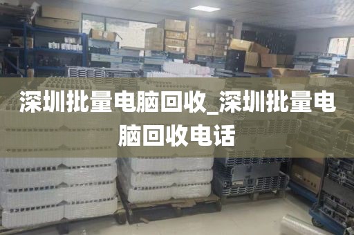 深圳批量电脑回收_深圳批量电脑回收电话