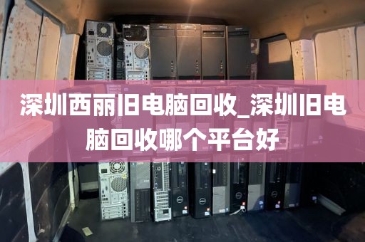 深圳西丽旧电脑回收_深圳旧电脑回收哪个平台好