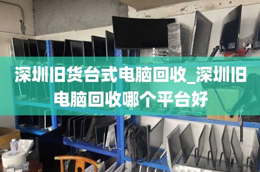 深圳旧货台式电脑回收_深圳旧电脑回收哪个平台好