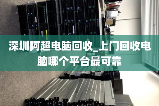 深圳阿超电脑回收_上门回收电脑哪个平台最可靠