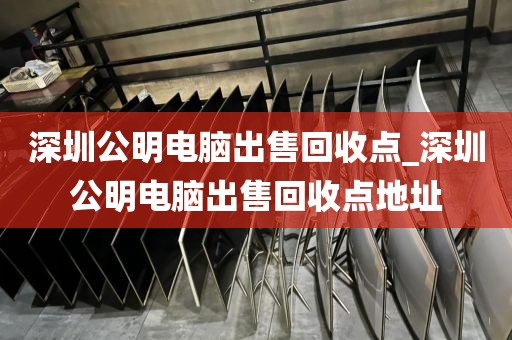 深圳公明电脑出售回收点_深圳公明电脑出售回收点地址