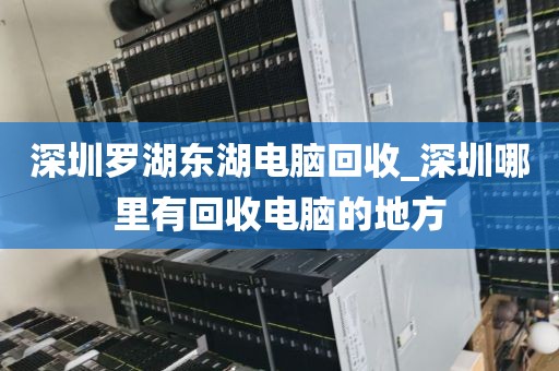 深圳罗湖东湖电脑回收_深圳哪里有回收电脑的地方