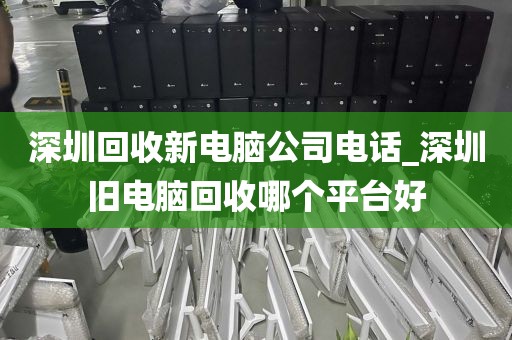 深圳回收新电脑公司电话_深圳旧电脑回收哪个平台好